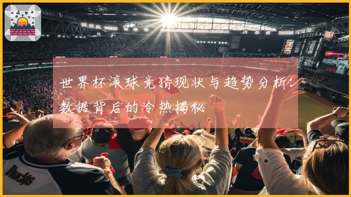 世界杯滚球竞猜现状与趋势分析：数据背后的冷热揭秘