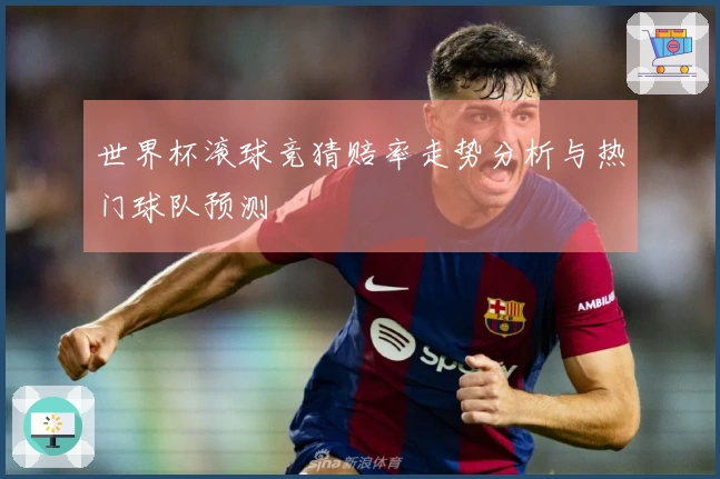 世界杯滚球竞猜赔率走势分析与热门球队预测