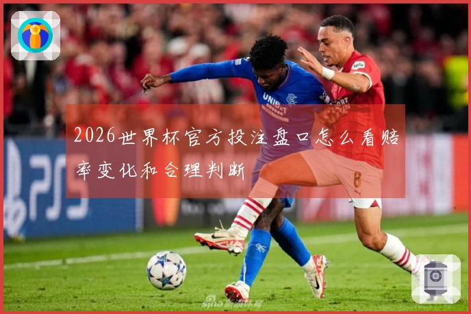 2026世界杯官方投注盘口怎么看赔率变化和合理判断